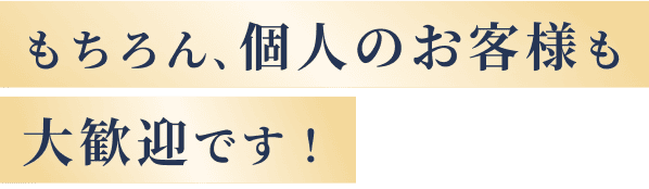 もちろん、個人のお客様も大歓迎です！