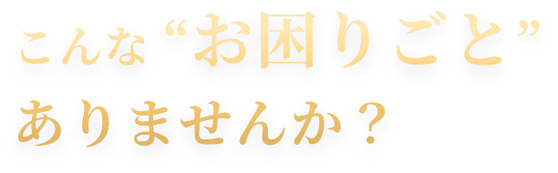 こんなお困りごとありませんか？